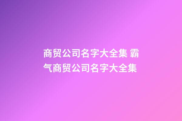 商贸公司名字大全集 霸气商贸公司名字大全集-第1张-公司起名-玄机派